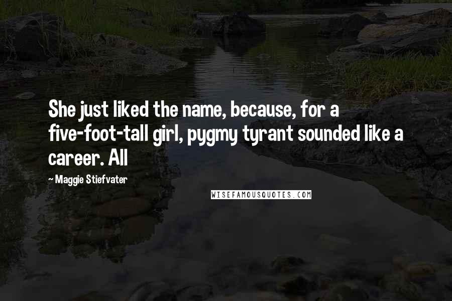 Maggie Stiefvater Quotes: She just liked the name, because, for a five-foot-tall girl, pygmy tyrant sounded like a career. All