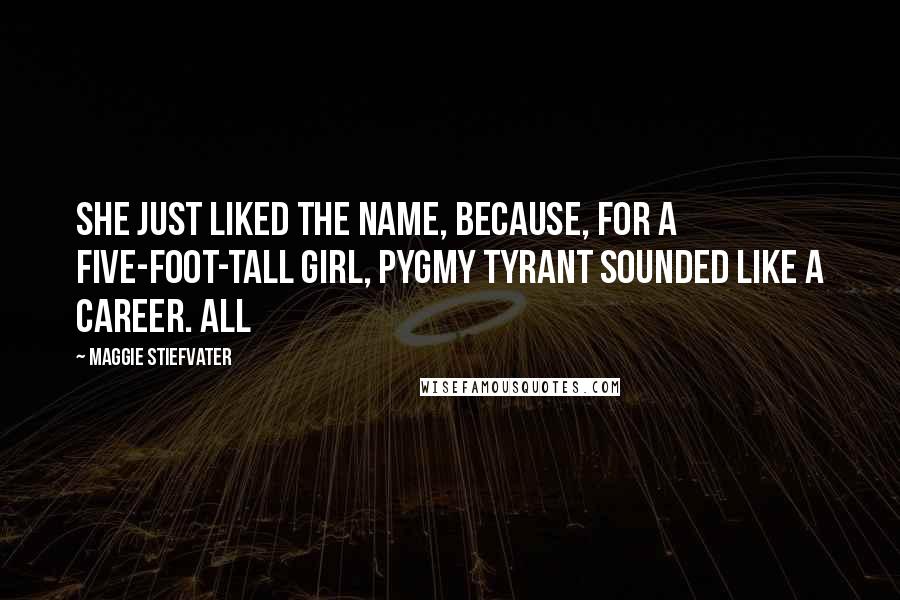 Maggie Stiefvater Quotes: She just liked the name, because, for a five-foot-tall girl, pygmy tyrant sounded like a career. All