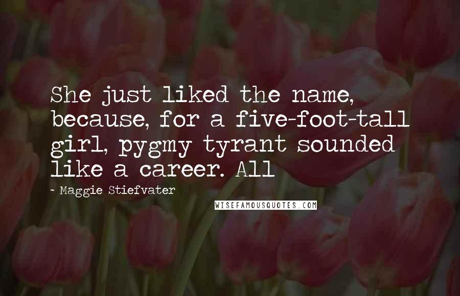 Maggie Stiefvater Quotes: She just liked the name, because, for a five-foot-tall girl, pygmy tyrant sounded like a career. All