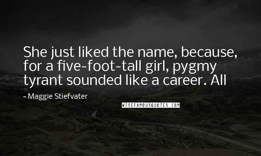 Maggie Stiefvater Quotes: She just liked the name, because, for a five-foot-tall girl, pygmy tyrant sounded like a career. All