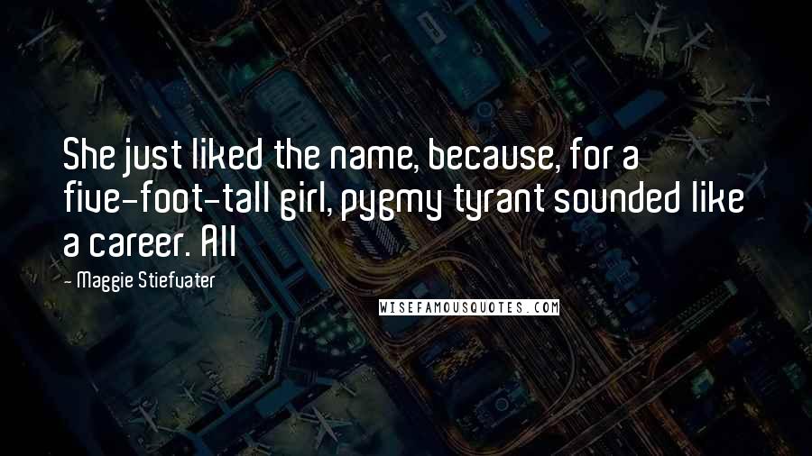 Maggie Stiefvater Quotes: She just liked the name, because, for a five-foot-tall girl, pygmy tyrant sounded like a career. All