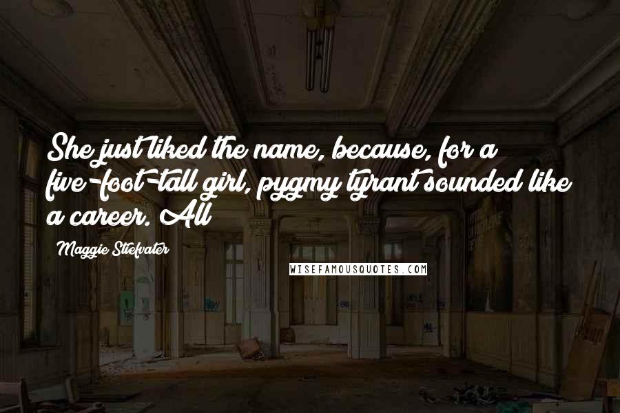 Maggie Stiefvater Quotes: She just liked the name, because, for a five-foot-tall girl, pygmy tyrant sounded like a career. All