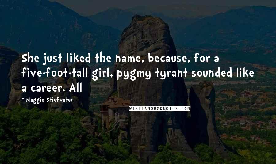 Maggie Stiefvater Quotes: She just liked the name, because, for a five-foot-tall girl, pygmy tyrant sounded like a career. All