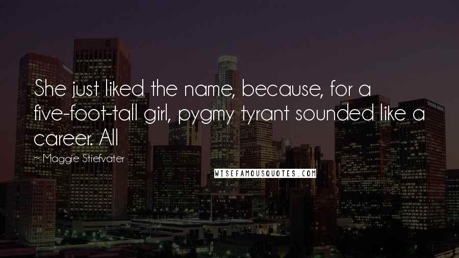 Maggie Stiefvater Quotes: She just liked the name, because, for a five-foot-tall girl, pygmy tyrant sounded like a career. All