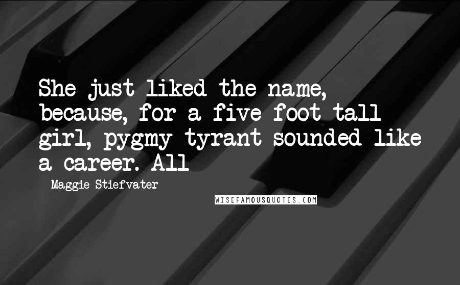 Maggie Stiefvater Quotes: She just liked the name, because, for a five-foot-tall girl, pygmy tyrant sounded like a career. All