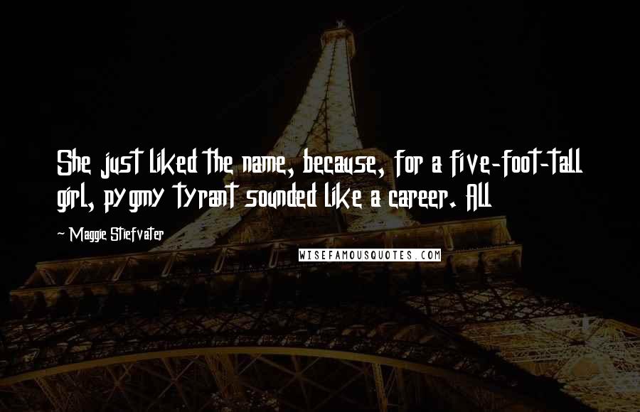 Maggie Stiefvater Quotes: She just liked the name, because, for a five-foot-tall girl, pygmy tyrant sounded like a career. All