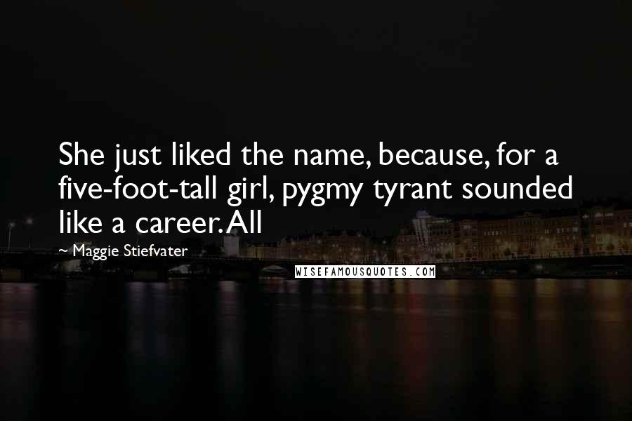 Maggie Stiefvater Quotes: She just liked the name, because, for a five-foot-tall girl, pygmy tyrant sounded like a career. All