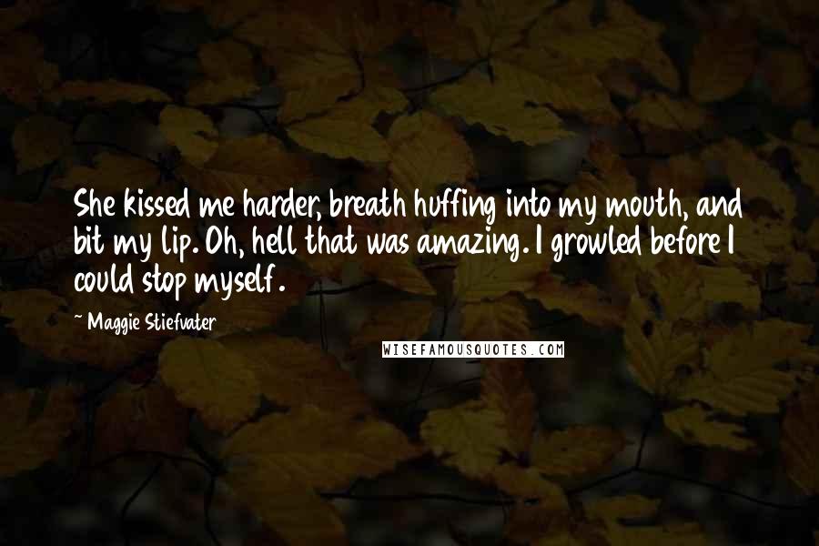 Maggie Stiefvater Quotes: She kissed me harder, breath huffing into my mouth, and bit my lip. Oh, hell that was amazing. I growled before I could stop myself.