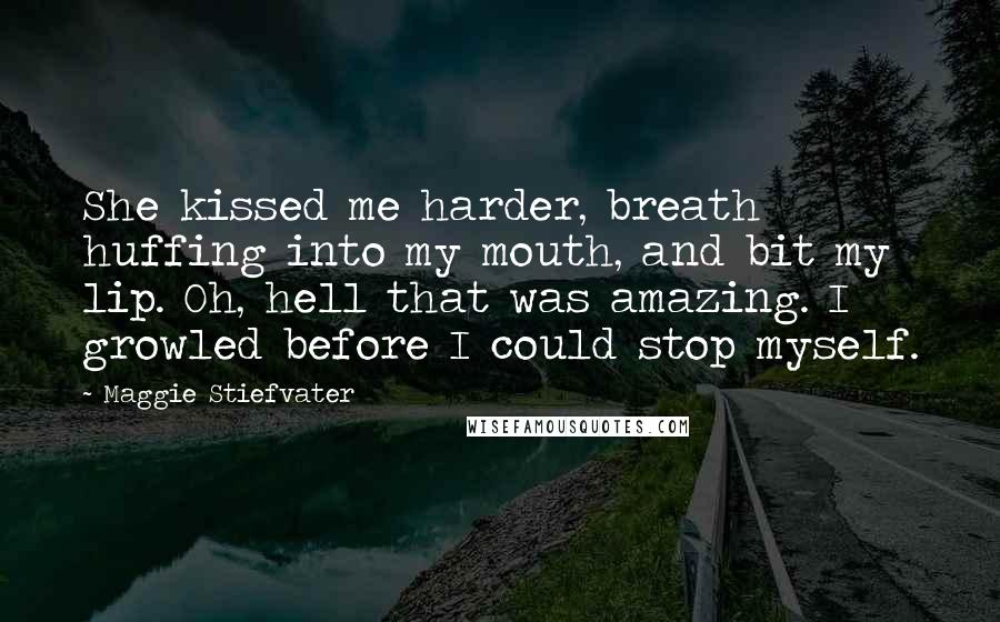Maggie Stiefvater Quotes: She kissed me harder, breath huffing into my mouth, and bit my lip. Oh, hell that was amazing. I growled before I could stop myself.