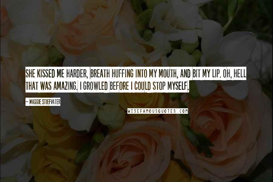 Maggie Stiefvater Quotes: She kissed me harder, breath huffing into my mouth, and bit my lip. Oh, hell that was amazing. I growled before I could stop myself.