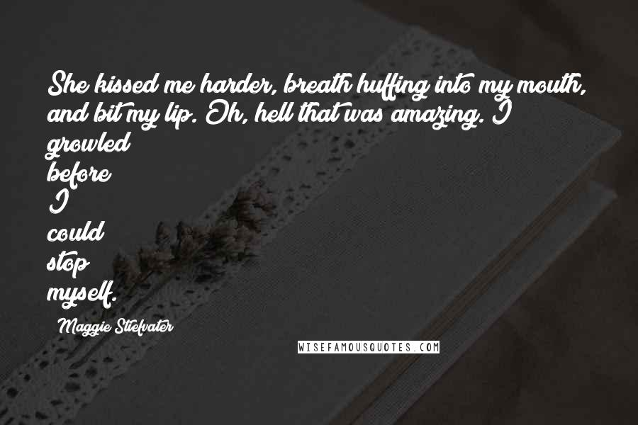 Maggie Stiefvater Quotes: She kissed me harder, breath huffing into my mouth, and bit my lip. Oh, hell that was amazing. I growled before I could stop myself.