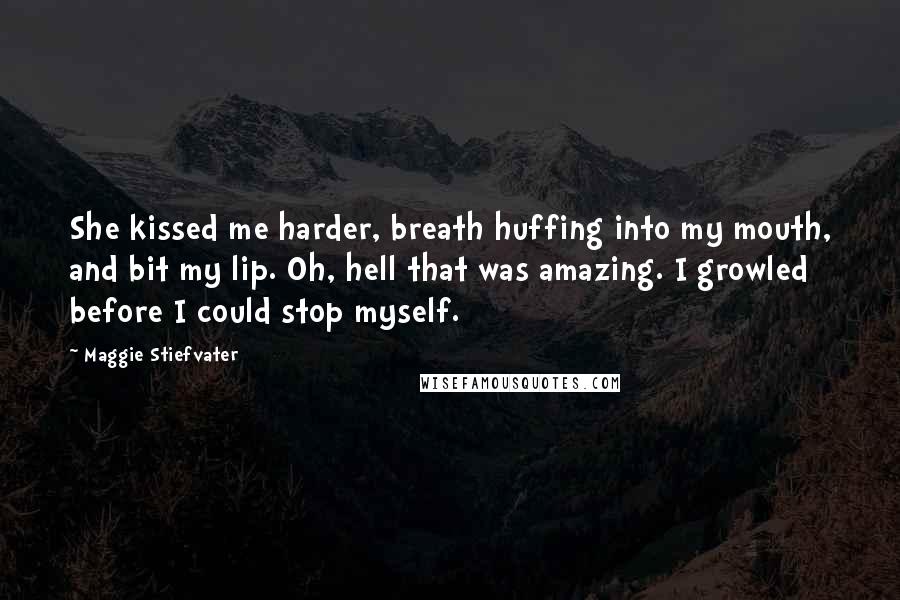 Maggie Stiefvater Quotes: She kissed me harder, breath huffing into my mouth, and bit my lip. Oh, hell that was amazing. I growled before I could stop myself.