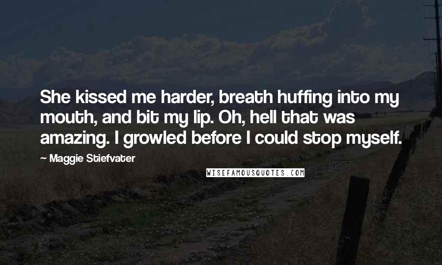 Maggie Stiefvater Quotes: She kissed me harder, breath huffing into my mouth, and bit my lip. Oh, hell that was amazing. I growled before I could stop myself.