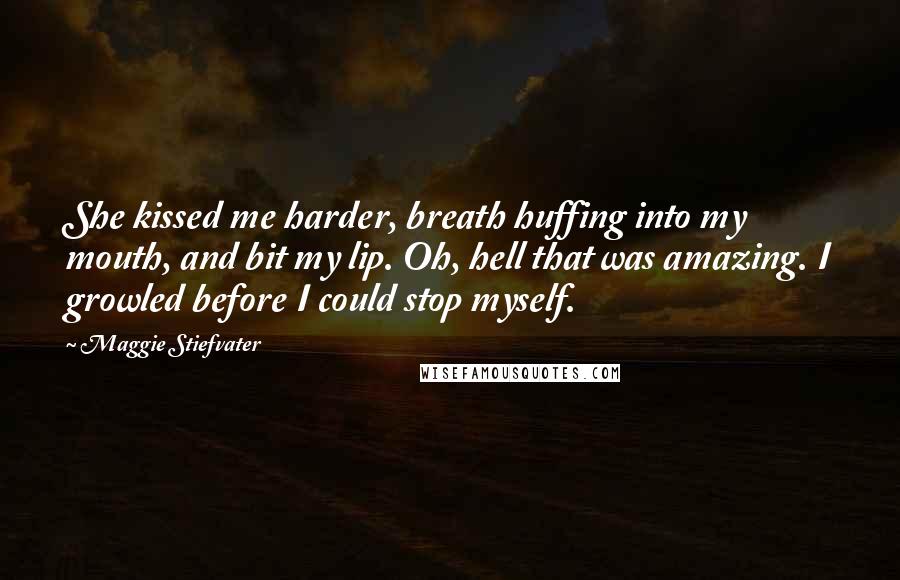 Maggie Stiefvater Quotes: She kissed me harder, breath huffing into my mouth, and bit my lip. Oh, hell that was amazing. I growled before I could stop myself.