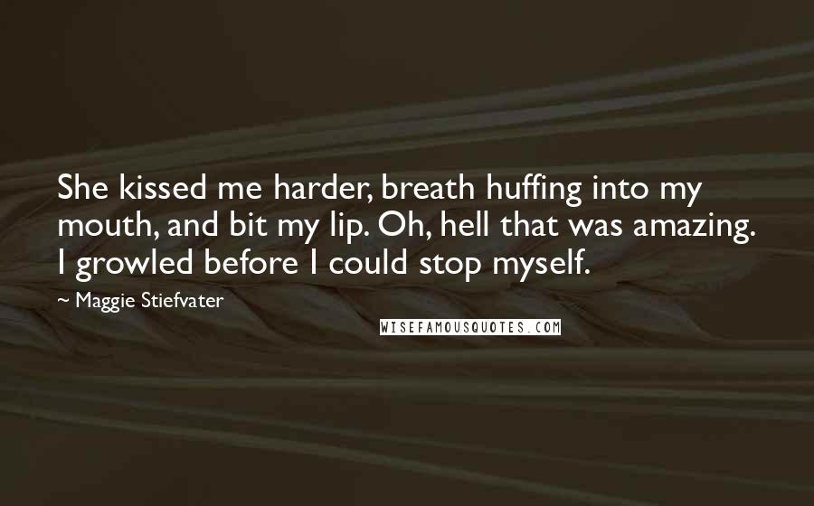 Maggie Stiefvater Quotes: She kissed me harder, breath huffing into my mouth, and bit my lip. Oh, hell that was amazing. I growled before I could stop myself.