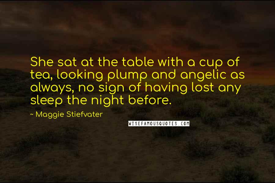 Maggie Stiefvater Quotes: She sat at the table with a cup of tea, looking plump and angelic as always, no sign of having lost any sleep the night before.
