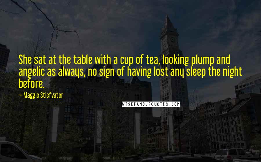 Maggie Stiefvater Quotes: She sat at the table with a cup of tea, looking plump and angelic as always, no sign of having lost any sleep the night before.