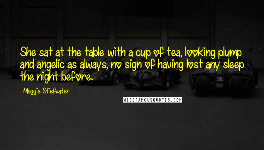 Maggie Stiefvater Quotes: She sat at the table with a cup of tea, looking plump and angelic as always, no sign of having lost any sleep the night before.