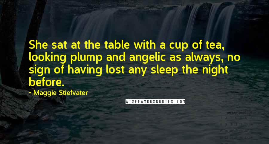 Maggie Stiefvater Quotes: She sat at the table with a cup of tea, looking plump and angelic as always, no sign of having lost any sleep the night before.