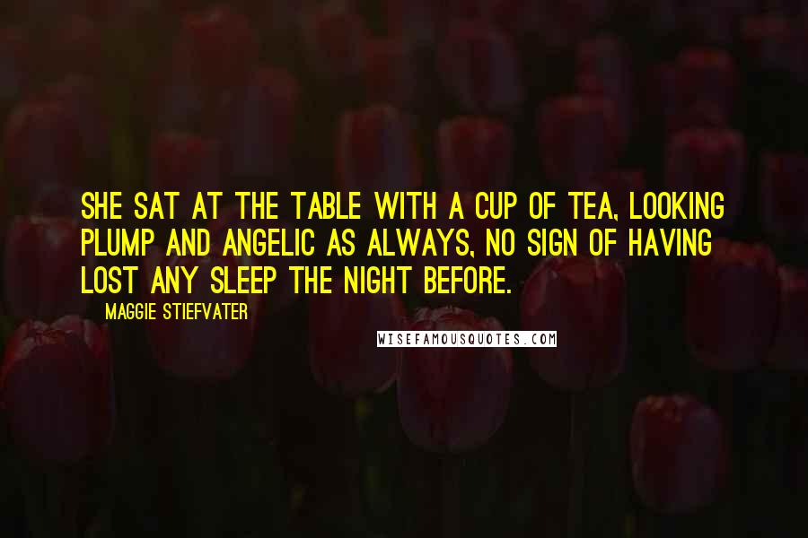 Maggie Stiefvater Quotes: She sat at the table with a cup of tea, looking plump and angelic as always, no sign of having lost any sleep the night before.