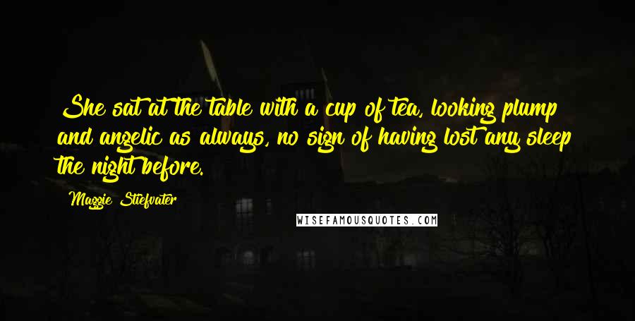 Maggie Stiefvater Quotes: She sat at the table with a cup of tea, looking plump and angelic as always, no sign of having lost any sleep the night before.