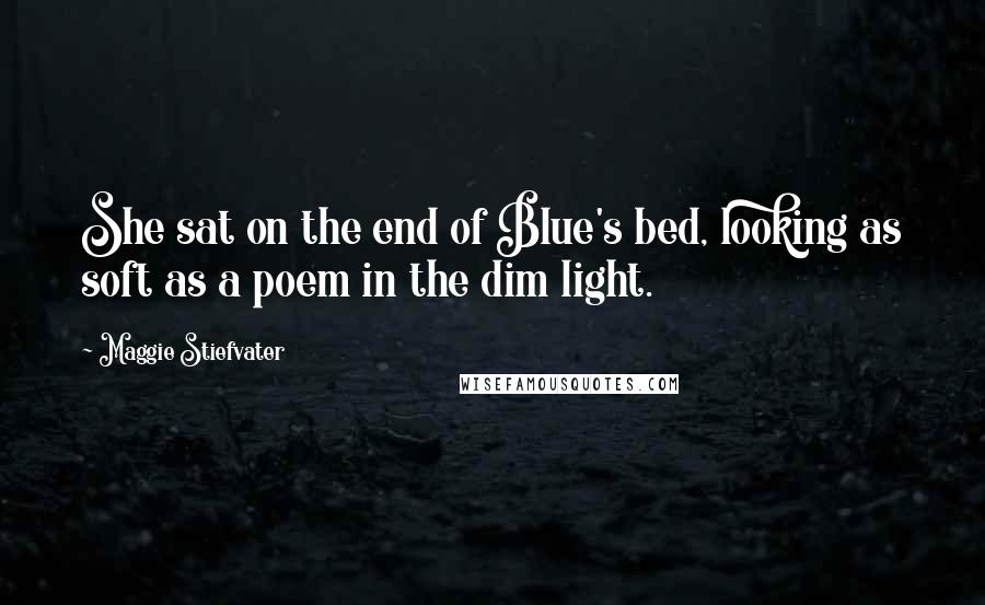 Maggie Stiefvater Quotes: She sat on the end of Blue's bed, looking as soft as a poem in the dim light.