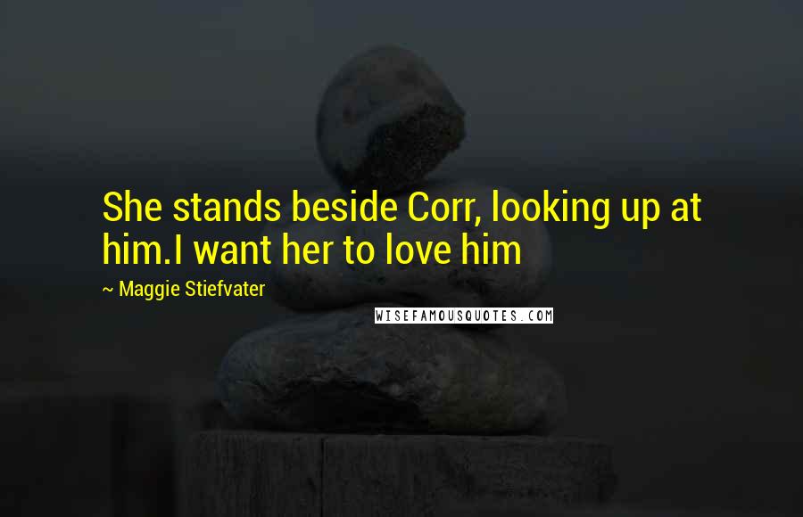 Maggie Stiefvater Quotes: She stands beside Corr, looking up at him.I want her to love him