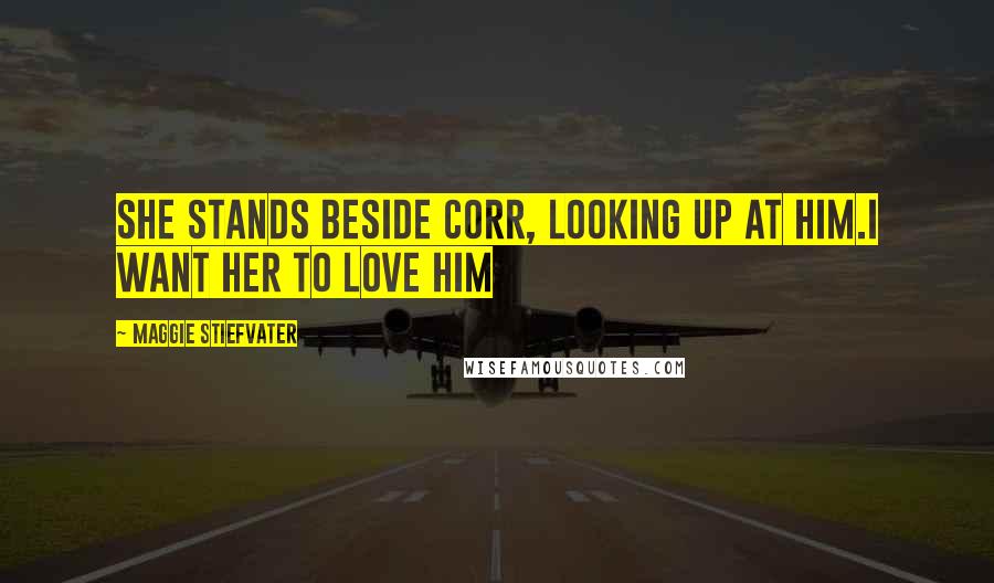 Maggie Stiefvater Quotes: She stands beside Corr, looking up at him.I want her to love him