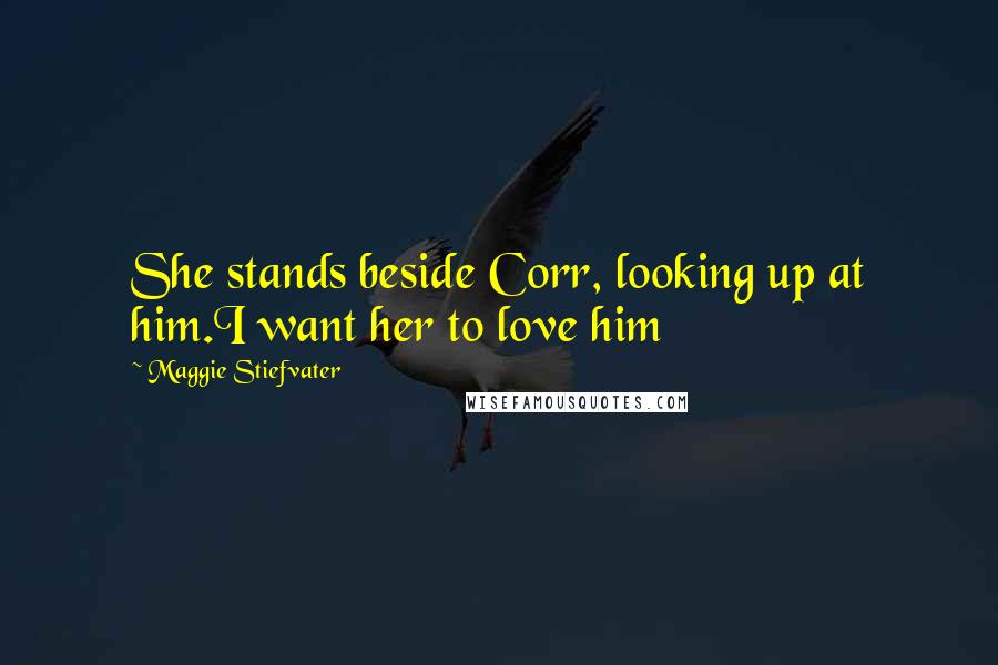 Maggie Stiefvater Quotes: She stands beside Corr, looking up at him.I want her to love him