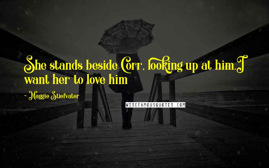 Maggie Stiefvater Quotes: She stands beside Corr, looking up at him.I want her to love him