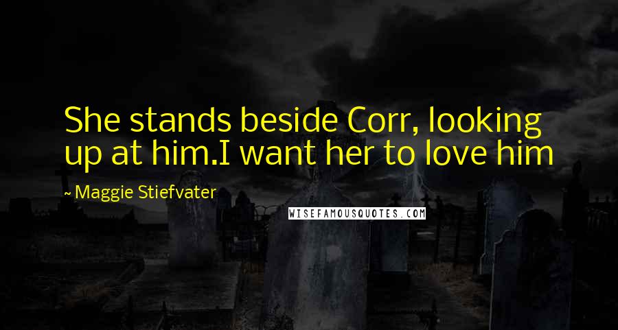 Maggie Stiefvater Quotes: She stands beside Corr, looking up at him.I want her to love him