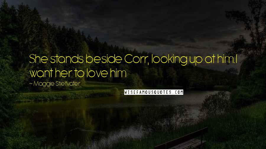 Maggie Stiefvater Quotes: She stands beside Corr, looking up at him.I want her to love him