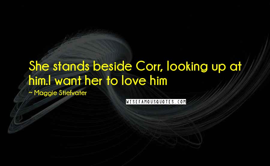 Maggie Stiefvater Quotes: She stands beside Corr, looking up at him.I want her to love him