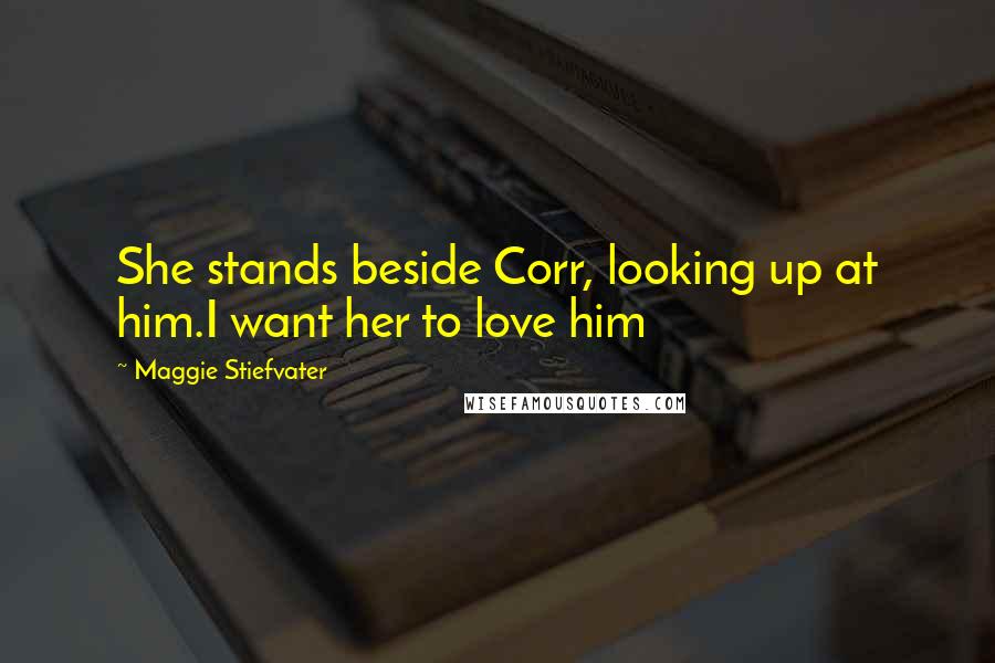 Maggie Stiefvater Quotes: She stands beside Corr, looking up at him.I want her to love him