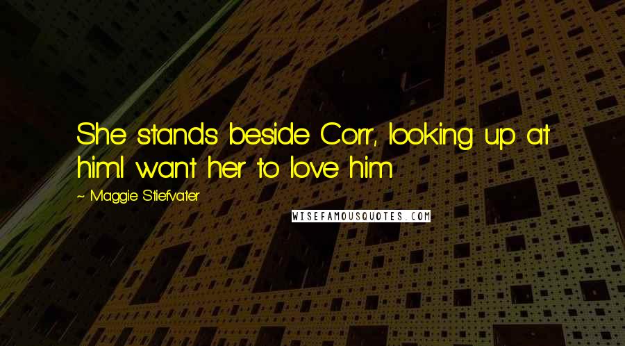 Maggie Stiefvater Quotes: She stands beside Corr, looking up at him.I want her to love him