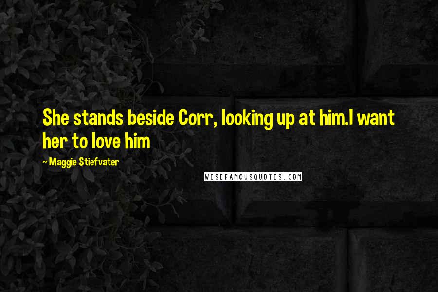 Maggie Stiefvater Quotes: She stands beside Corr, looking up at him.I want her to love him