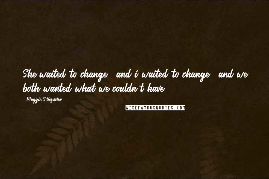 Maggie Stiefvater Quotes: She waited to change , and i waited to change , and we both wanted what we couldn't have
