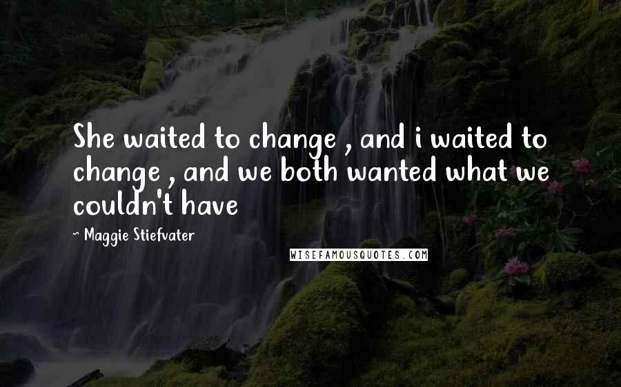 Maggie Stiefvater Quotes: She waited to change , and i waited to change , and we both wanted what we couldn't have