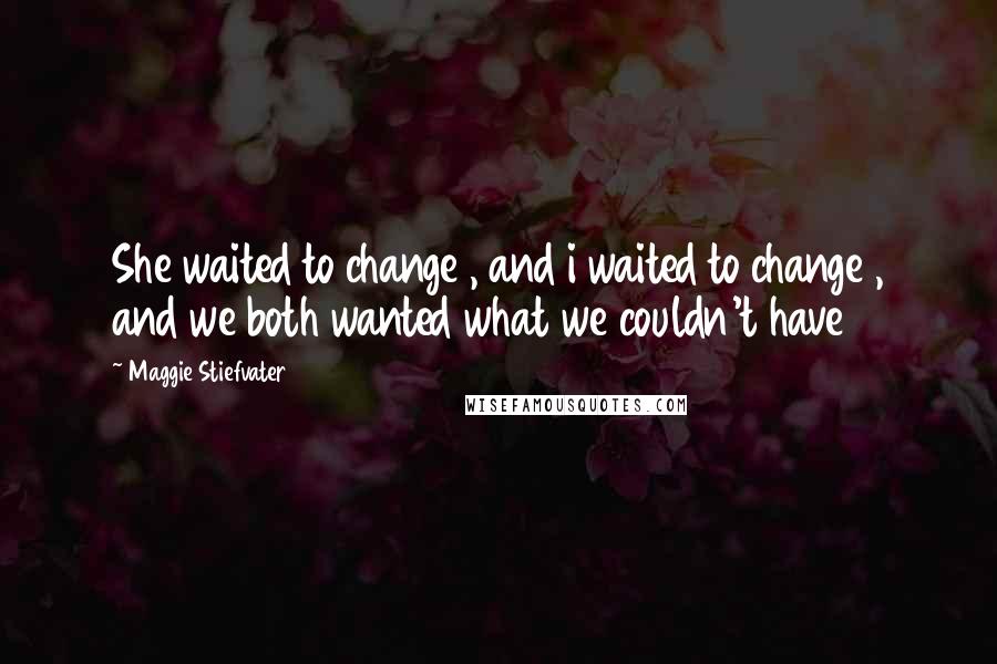 Maggie Stiefvater Quotes: She waited to change , and i waited to change , and we both wanted what we couldn't have