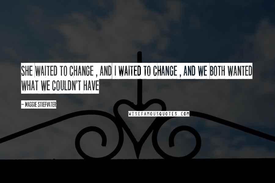 Maggie Stiefvater Quotes: She waited to change , and i waited to change , and we both wanted what we couldn't have