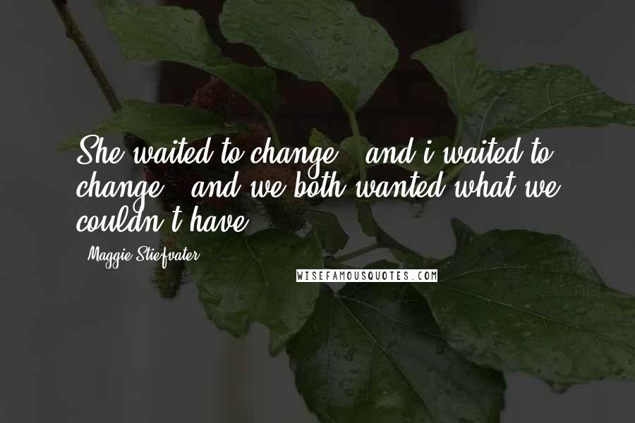 Maggie Stiefvater Quotes: She waited to change , and i waited to change , and we both wanted what we couldn't have