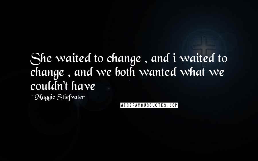 Maggie Stiefvater Quotes: She waited to change , and i waited to change , and we both wanted what we couldn't have