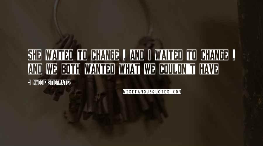 Maggie Stiefvater Quotes: She waited to change , and i waited to change , and we both wanted what we couldn't have