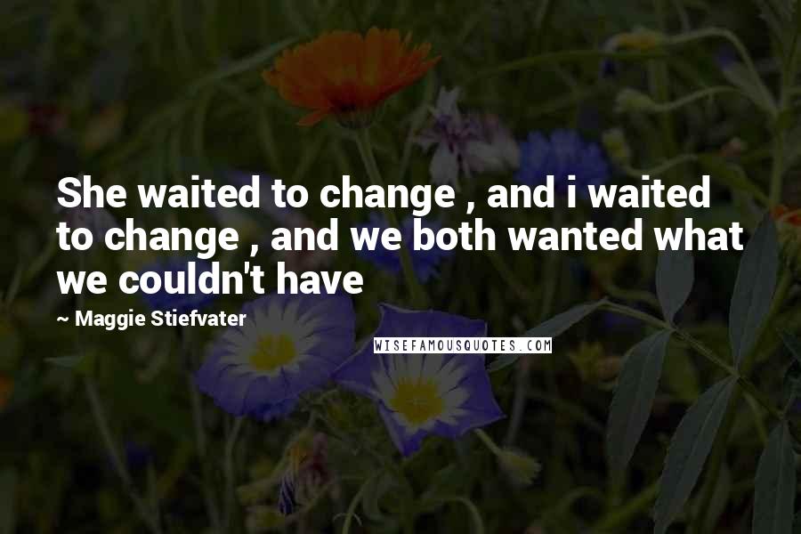 Maggie Stiefvater Quotes: She waited to change , and i waited to change , and we both wanted what we couldn't have