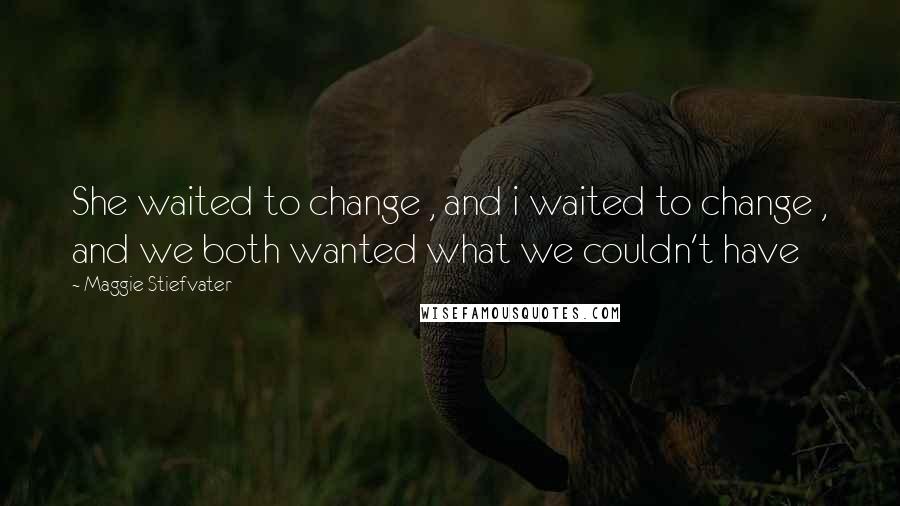 Maggie Stiefvater Quotes: She waited to change , and i waited to change , and we both wanted what we couldn't have