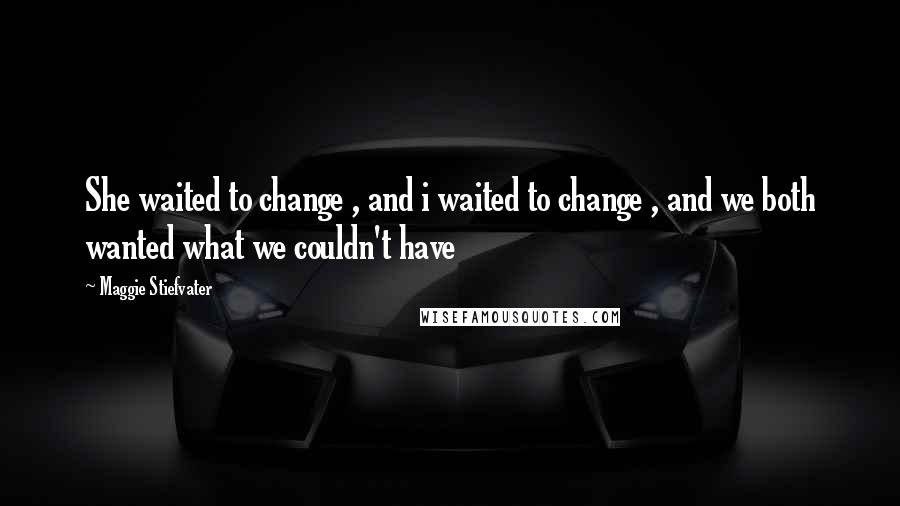 Maggie Stiefvater Quotes: She waited to change , and i waited to change , and we both wanted what we couldn't have