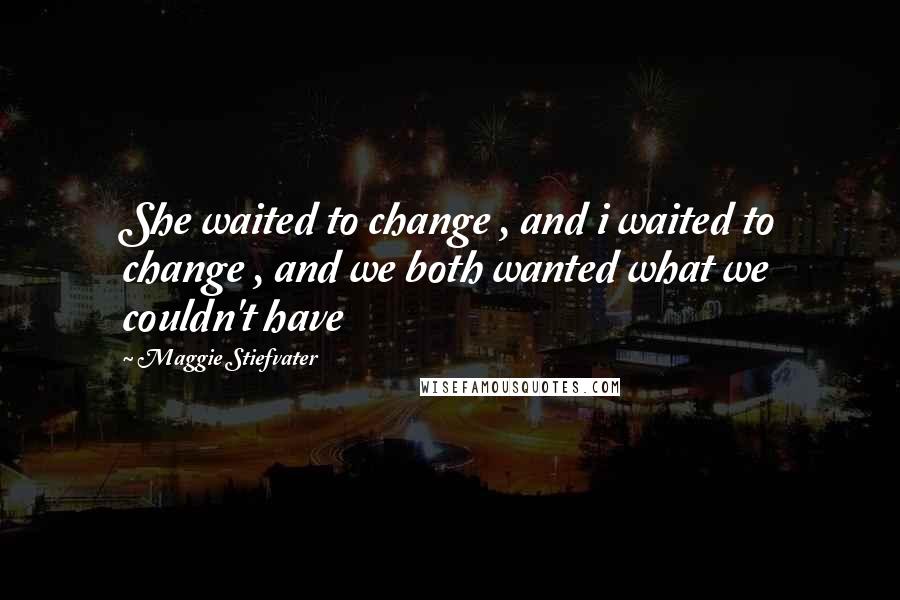 Maggie Stiefvater Quotes: She waited to change , and i waited to change , and we both wanted what we couldn't have