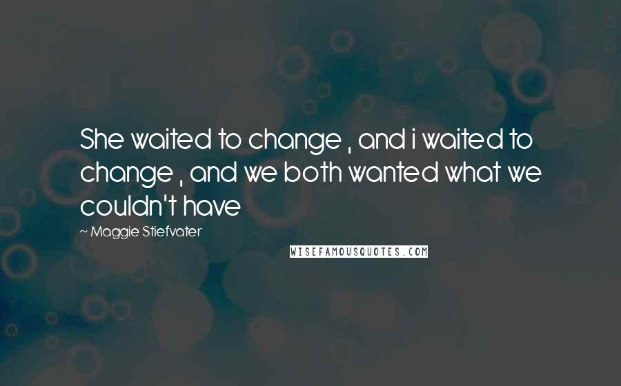 Maggie Stiefvater Quotes: She waited to change , and i waited to change , and we both wanted what we couldn't have