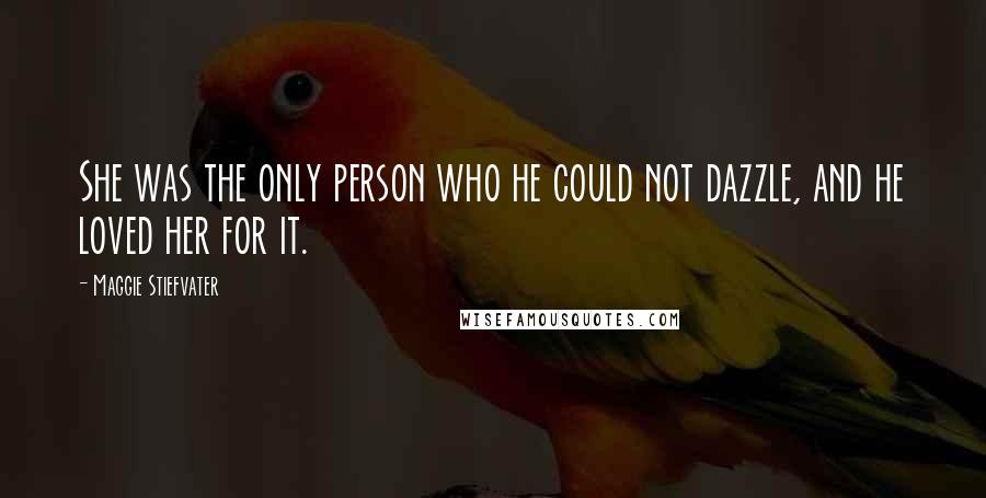 Maggie Stiefvater Quotes: She was the only person who he could not dazzle, and he loved her for it.