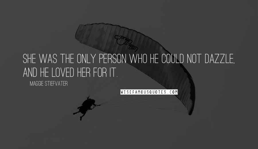 Maggie Stiefvater Quotes: She was the only person who he could not dazzle, and he loved her for it.